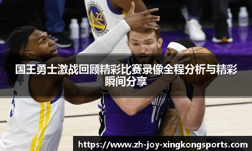 国王勇士激战回顾精彩比赛录像全程分析与精彩瞬间分享