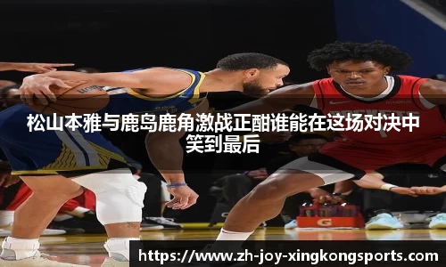 松山本雅与鹿岛鹿角激战正酣谁能在这场对决中笑到最后